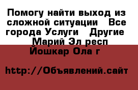 Помогу найти выход из сложной ситуации - Все города Услуги » Другие   . Марий Эл респ.,Йошкар-Ола г.